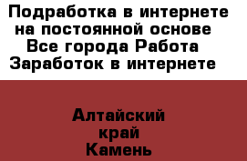 Подработка в интернете на постоянной основе - Все города Работа » Заработок в интернете   . Алтайский край,Камень-на-Оби г.